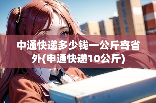 中通快遞多少錢一公斤寄省外(申通快遞10公斤)
