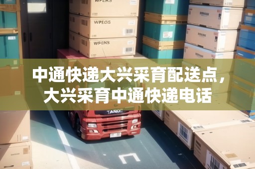 中通快遞大興采育配送點(diǎn)，大興采育中通快遞電話