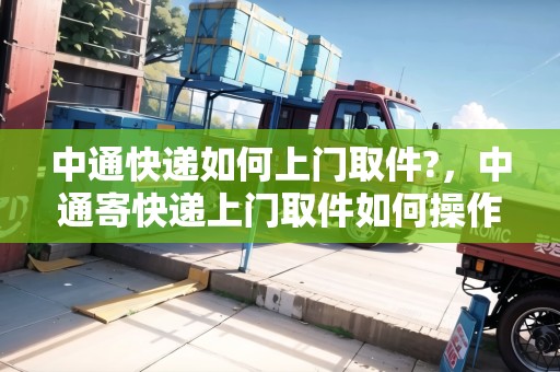 中通快遞如何上門取件?，中通寄快遞上門取件如何操作