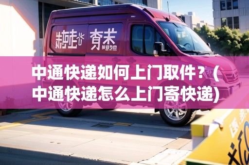 中通快遞如何上門取件？(中通快遞怎么上門寄快遞)