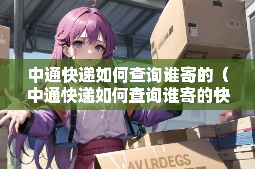 中通快遞如何查詢誰(shuí)寄的（中通快遞如何查詢誰(shuí)寄的快遞）