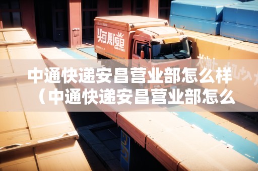 中通快遞安昌營業(yè)部怎么樣（中通快遞安昌營業(yè)部怎么樣?。? title=