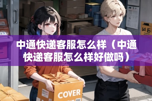 中通快遞客服怎么樣（中通快遞客服怎么樣好做嗎）