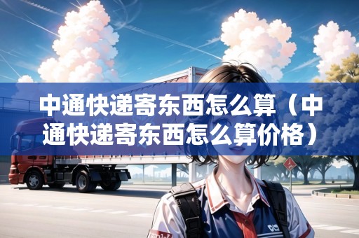 中通快遞寄東西怎么算（中通快遞寄東西怎么算價(jià)格）