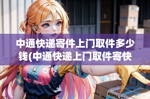 中通快遞寄件上門取件多少錢(中通快遞上門取件寄快遞)