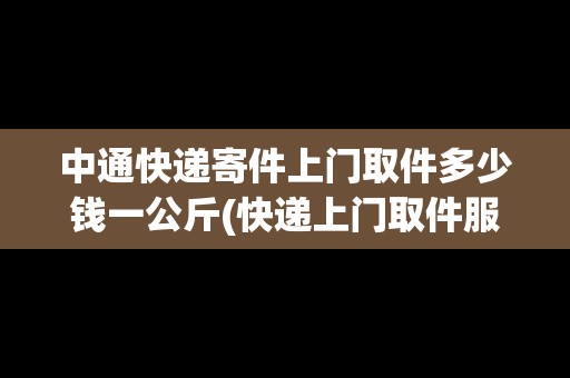 中通快遞寄件上門取件多少錢一公斤(快遞上門取件服務)