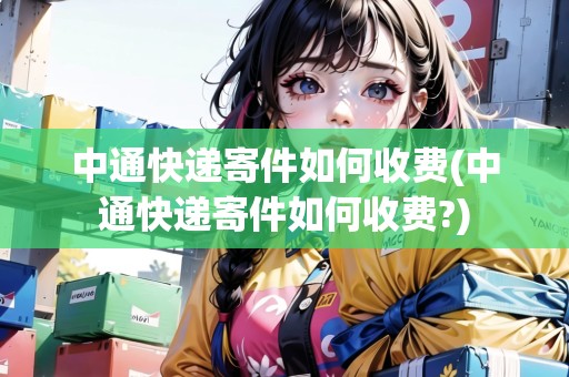中通快遞寄件如何收費(中通快遞寄件如何收費?)