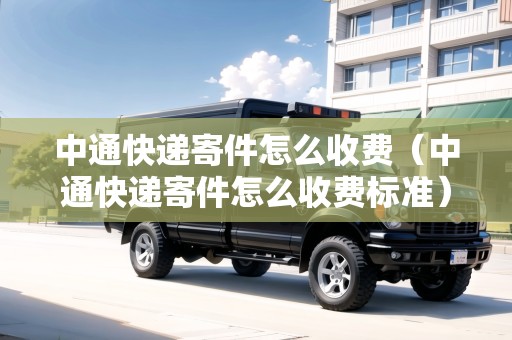 中通快遞寄件怎么收費(fèi)（中通快遞寄件怎么收費(fèi)標(biāo)準(zhǔn)）