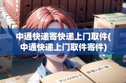 中通快遞寄快遞上門取件(中通快遞上門取件寄件)