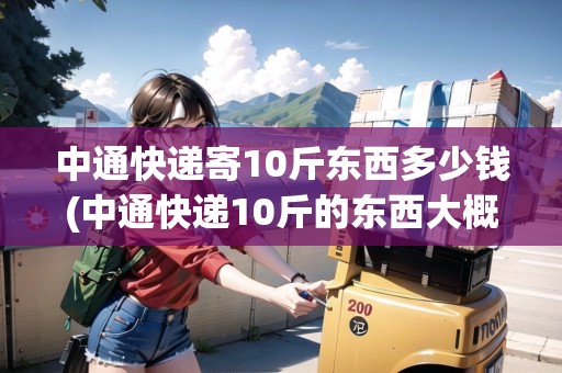 中通快遞寄10斤東西多少錢(中通快遞10斤的東西大概多少錢)