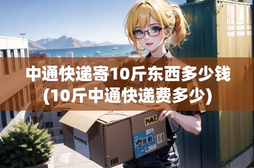 中通快遞寄10斤東西多少錢(10斤中通快遞費(fèi)多少)