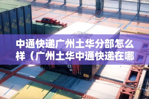 中通快遞廣州土華分部怎么樣（廣州土華中通快遞在哪）