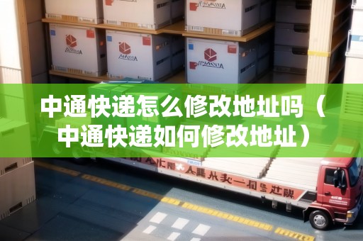 中通快遞怎么修改地址嗎（中通快遞如何修改地址）