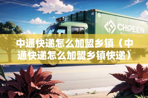 中通快遞怎么加盟鄉(xiāng)鎮(zhèn)（中通快遞怎么加盟鄉(xiāng)鎮(zhèn)快遞）