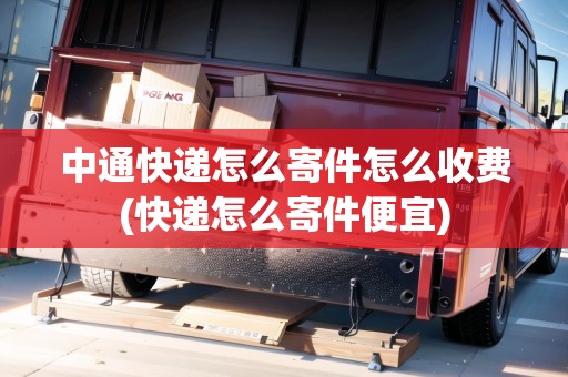 中通快遞怎么寄件怎么收費(快遞怎么寄件便宜) 中通快遞怎么寄件怎么收費(快遞怎么寄件便宜)