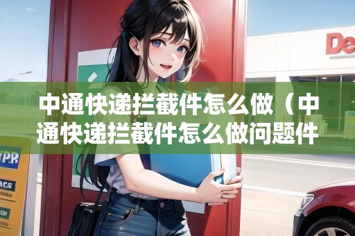 中通快遞攔截件怎么做（中通快遞攔截件怎么做問題件）