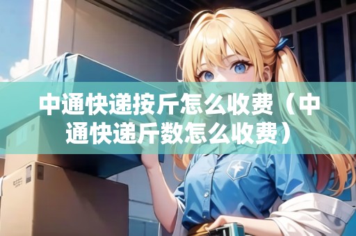 中通快遞按斤怎么收費（中通快遞斤數(shù)怎么收費）