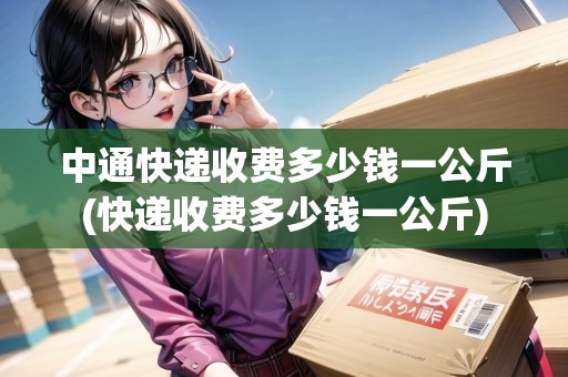 中通快遞收費多少錢一公斤(快遞收費多少錢一公斤)