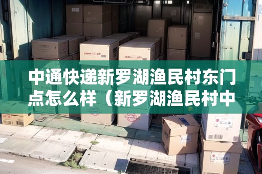 中通快遞新羅湖漁民村東門點怎么樣（新羅湖漁民村中通快遞地址）
