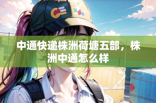 中通快遞株洲荷塘五部，株洲中通怎么樣