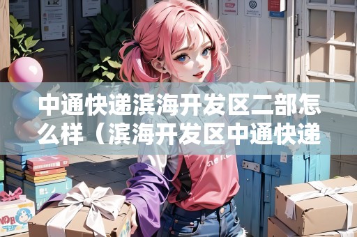 中通快遞濱海開發(fā)區(qū)二部怎么樣（濱海開發(fā)區(qū)中通快遞電話）