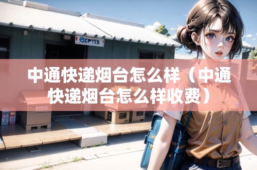 中通快遞煙臺(tái)怎么樣（中通快遞煙臺(tái)怎么樣收費(fèi)）