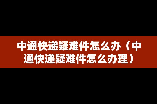 中通快遞疑難件怎么辦（中通快遞疑難件怎么辦理）
