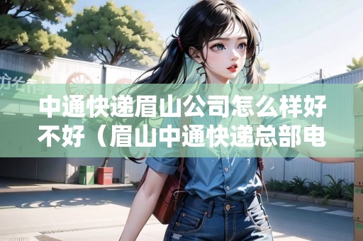 中通快遞眉山公司怎么樣好不好（眉山中通快遞總部電話號(hào)碼）