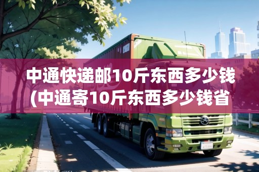 中通快遞郵10斤東西多少錢(qián)(中通寄10斤東西多少錢(qián)省內(nèi)) 中通快遞郵10斤東西多少錢(qián)(中通寄10斤東西多少錢(qián)省內(nèi))