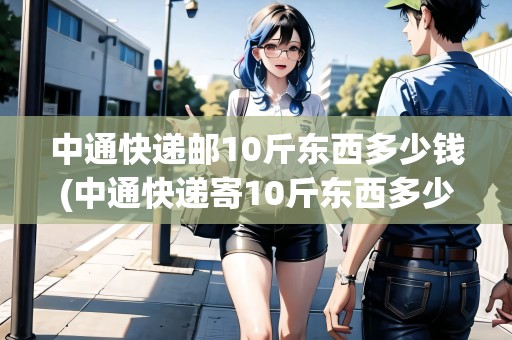 中通快遞郵10斤東西多少錢(中通快遞寄10斤東西多少錢啊怎么收費(fèi)) 中通快遞郵10斤東西多少錢(中通快遞寄10斤東西多少錢啊怎么收費(fèi))