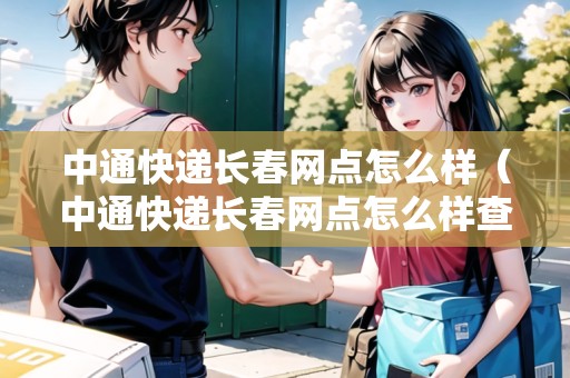 中通快遞長春網(wǎng)點(diǎn)怎么樣（中通快遞長春網(wǎng)點(diǎn)怎么樣查詢）
