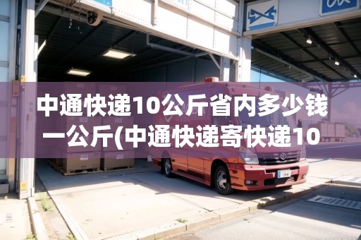 中通快遞10公斤省內(nèi)多少錢一公斤(中通快遞寄快遞10公斤多少錢)