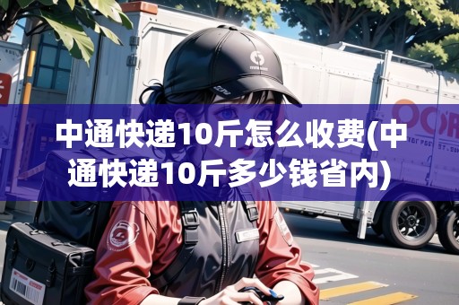 中通快遞10斤怎么收費(fèi)(中通快遞10斤多少錢(qián)省內(nèi))