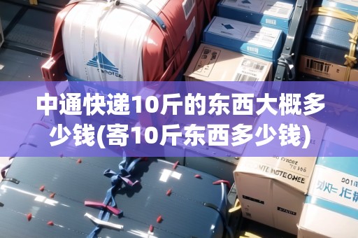 中通快遞10斤的東西大概多少錢(寄10斤東西多少錢)