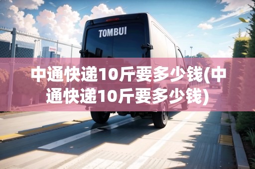 中通快遞10斤要多少錢(中通快遞10斤要多少錢)