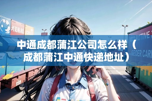 中通成都蒲江公司怎么樣（成都蒲江中通快遞地址）