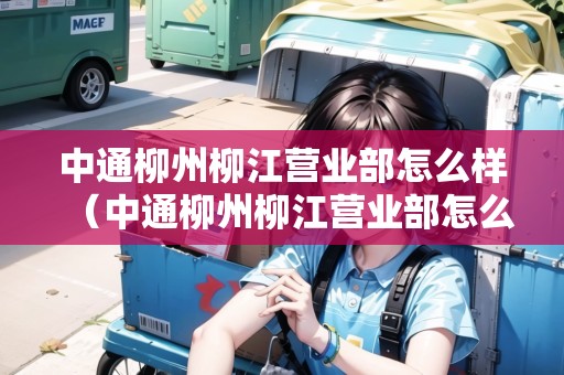中通柳州柳江營業(yè)部怎么樣（中通柳州柳江營業(yè)部怎么樣啊）