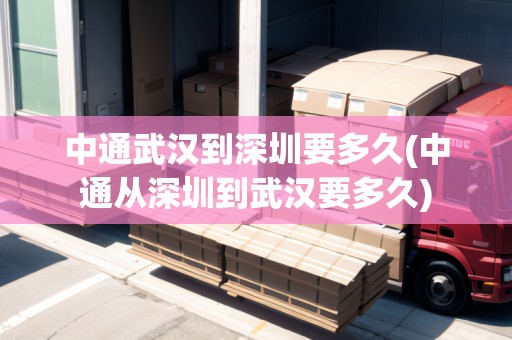 中通武漢到深圳要多久(中通從深圳到武漢要多久)