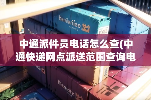 中通派件員電話怎么查(中通快遞網(wǎng)點派送范圍查詢電話)