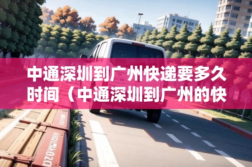 中通深圳到廣州快遞要多久時(shí)間（中通深圳到廣州的快遞要多久）