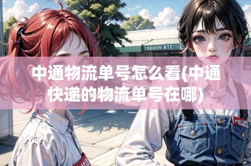 中通物流單號怎么看(中通快遞的物流單號在哪)