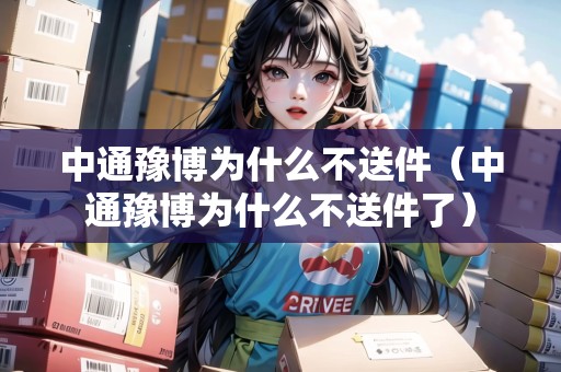 中通豫博為什么不送件（中通豫博為什么不送件了）