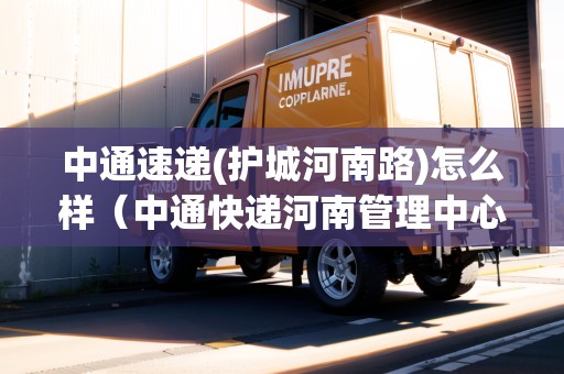 中通速遞(護(hù)城河南路)怎么樣（中通快遞河南管理中心電話）