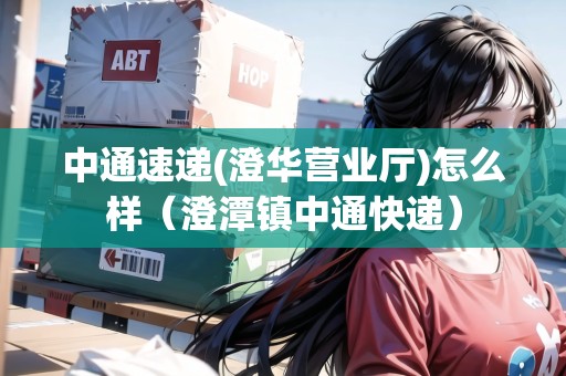 中通速遞(澄華營(yíng)業(yè)廳)怎么樣（澄潭鎮(zhèn)中通快遞）