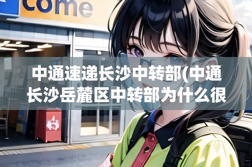 中通速遞長沙中轉(zhuǎn)部(中通長沙岳麓區(qū)中轉(zhuǎn)部為什么很慢)