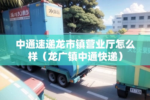 中通速遞龍市鎮(zhèn)營業(yè)廳怎么樣（龍廣鎮(zhèn)中通快遞）