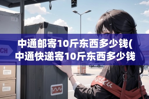 中通郵寄10斤東西多少錢(中通快遞寄10斤東西多少錢一件) 中通郵寄10斤東西多少錢(中通快遞寄10斤東西多少錢一件)