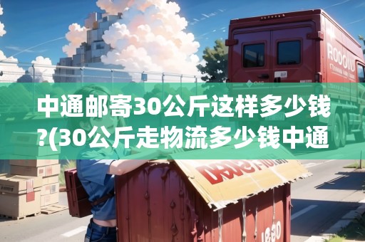 中通郵寄30公斤這樣多少錢?(30公斤走物流多少錢中通快遞)