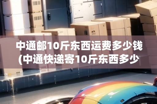 中通郵10斤東西運(yùn)費(fèi)多少錢(中通快遞寄10斤東西多少錢啊)