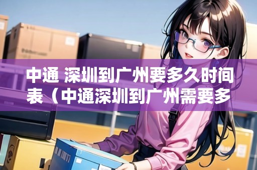中通 深圳到廣州要多久時間表（中通深圳到廣州需要多久）